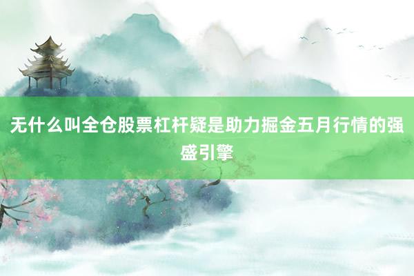 无什么叫全仓股票杠杆疑是助力掘金五月行情的强盛引擎
