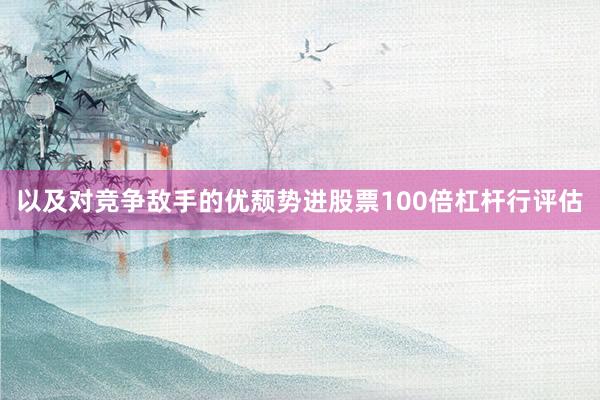 以及对竞争敌手的优颓势进股票100倍杠杆行评估