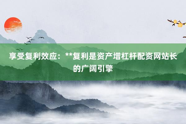 享受复利效应：**复利是资产增杠杆配资网站长的广阔引擎