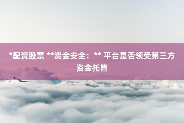 *配资股票 **资金安全：** 平台是否领受第三方资金托管