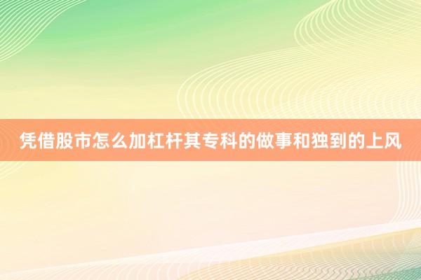 凭借股市怎么加杠杆其专科的做事和独到的上风
