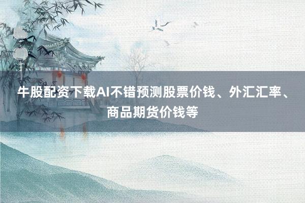 牛股配资下载AI不错预测股票价钱、外汇汇率、商品期货价钱等