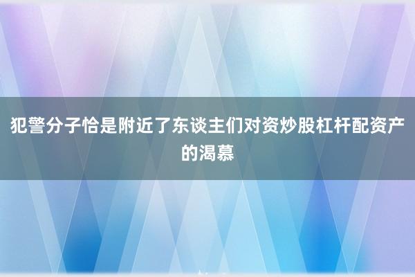 犯警分子恰是附近了东谈主们对资炒股杠杆配资产的渴慕