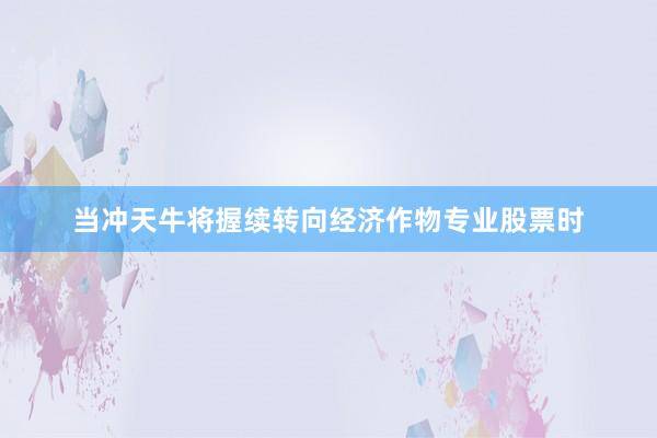 当冲天牛将握续转向经济作物专业股票时
