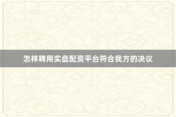 怎样聘用实盘配资平台符合我方的决议