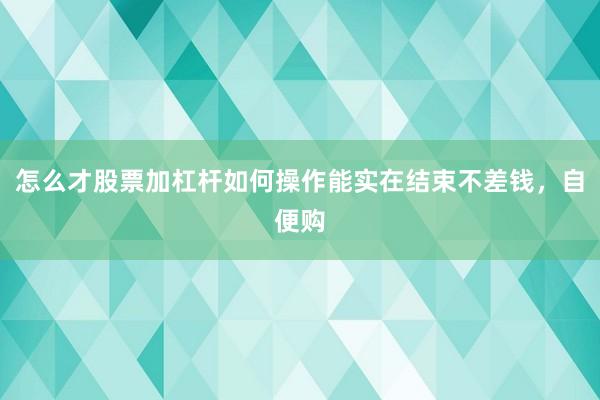 怎么才股票加杠杆如何操作能实在结束不差钱，自便购