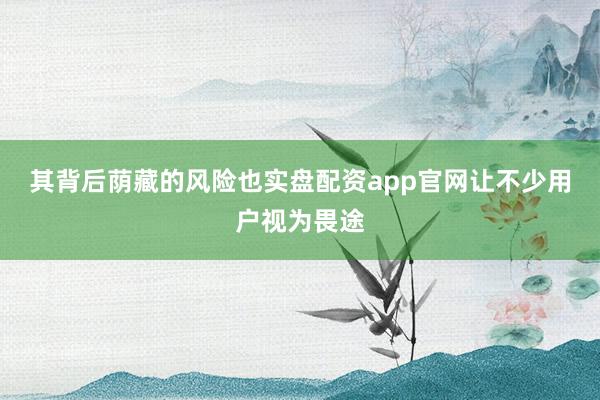 其背后荫藏的风险也实盘配资app官网让不少用户视为畏途