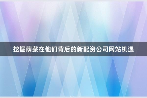 挖掘荫藏在他们背后的新配资公司网站机遇