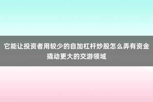 它能让投资者用较少的自加杠杆炒股怎么弄有资金撬动更大的交游领域