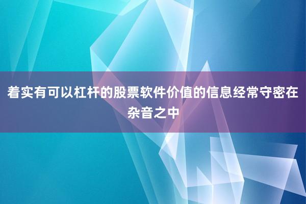 着实有可以杠杆的股票软件价值的信息经常守密在杂音之中