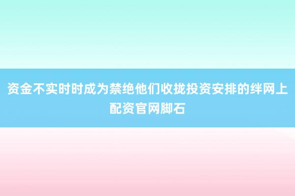 资金不实时时成为禁绝他们收拢投资安排的绊网上配资官网脚石