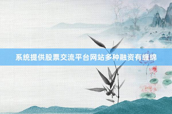系统提供股票交流平台网站多种融资有缠绵