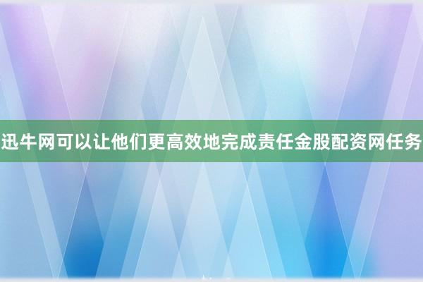 迅牛网可以让他们更高效地完成责任金股配资网任务