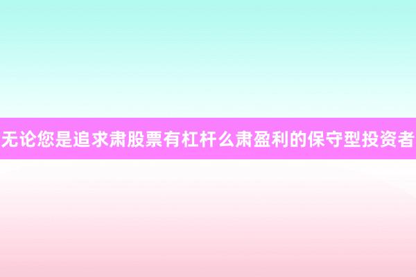 无论您是追求肃股票有杠杆么肃盈利的保守型投资者