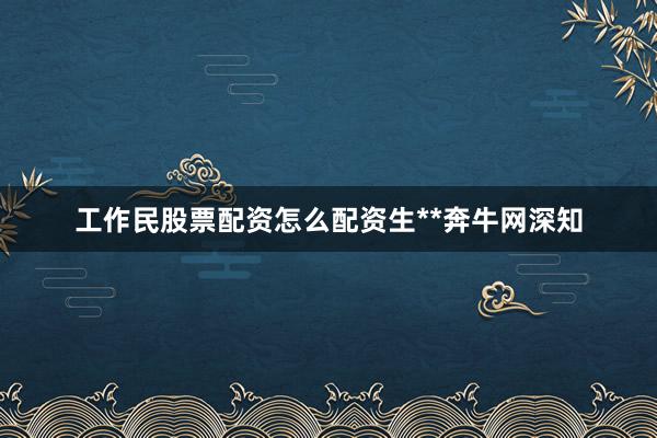 工作民股票配资怎么配资生**奔牛网深知