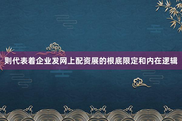 则代表着企业发网上配资展的根底限定和内在逻辑