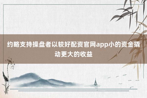 约略支持操盘者以较好配资官网app小的资金撬动更大的收益
