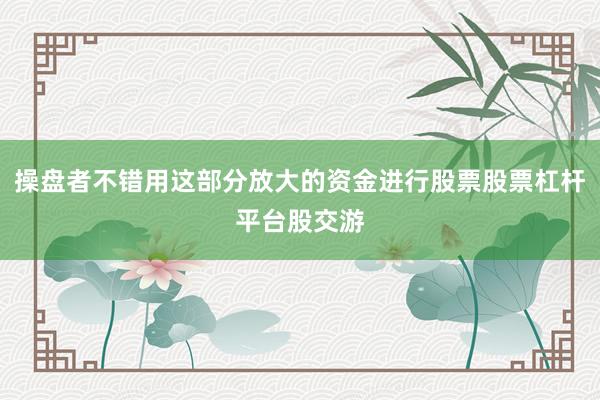 操盘者不错用这部分放大的资金进行股票股票杠杆平台股交游