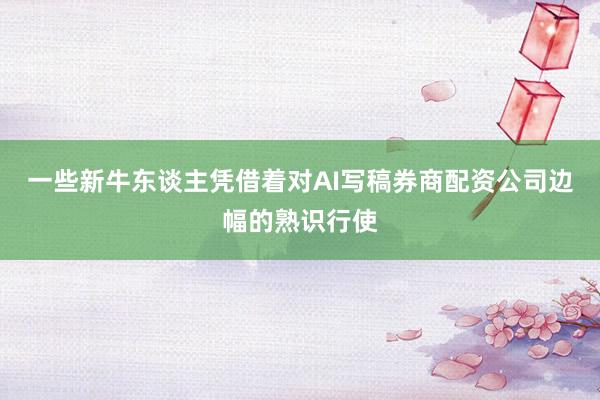 一些新牛东谈主凭借着对AI写稿券商配资公司边幅的熟识行使