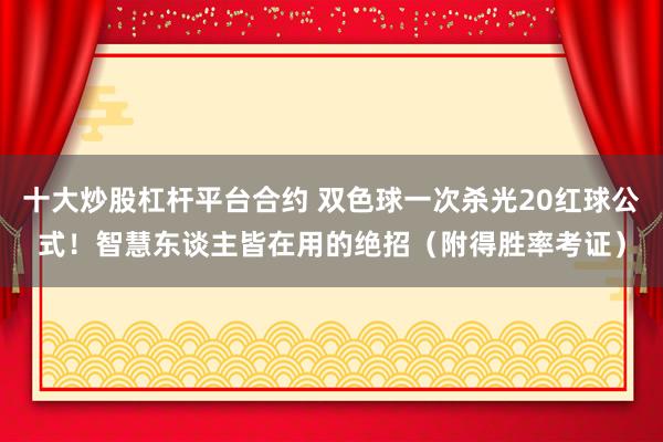 十大炒股杠杆平台合约 双色球一次杀光20红球公式！智慧东谈主皆在用的绝招（附得胜率考证）