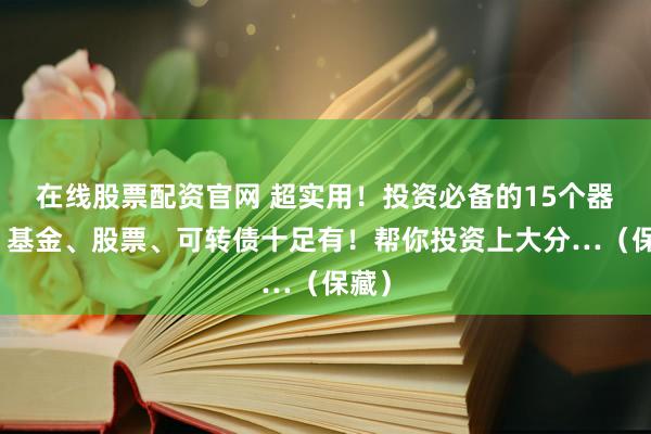 在线股票配资官网 超实用！投资必备的15个器具：基金、股票、可转债十足有！帮你投资上大分…（保藏）
