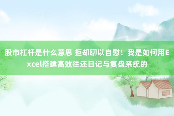 股市杠杆是什么意思 拒却聊以自慰！我是如何用Excel搭建高效往还日记与复盘系统的