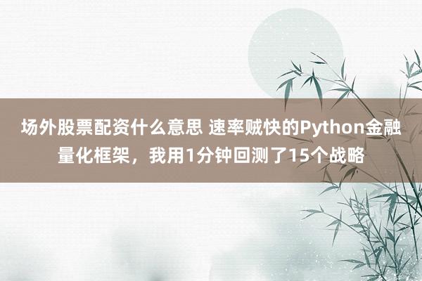 场外股票配资什么意思 速率贼快的Python金融量化框架，我用1分钟回测了15个战略