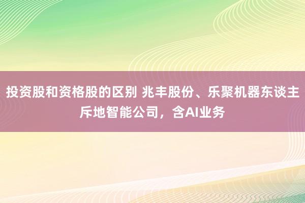 投资股和资格股的区别 兆丰股份、乐聚机器东谈主斥地智能公司，含AI业务