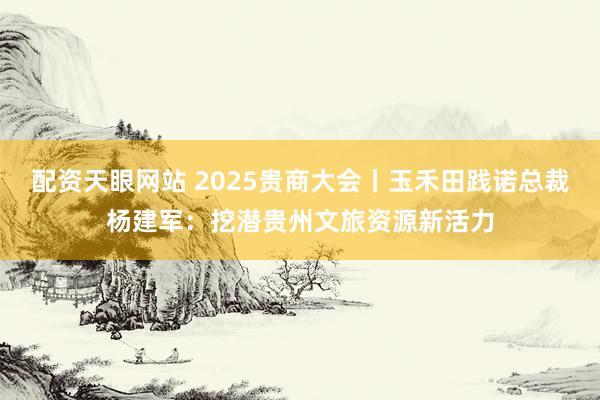 配资天眼网站 2025贵商大会丨玉禾田践诺总裁杨建军：挖潜贵州文旅资源新活力