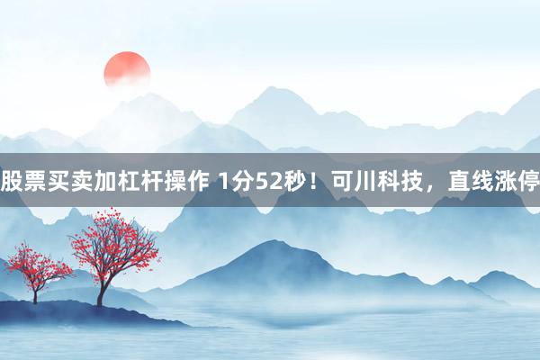 股票买卖加杠杆操作 1分52秒！可川科技，直线涨停