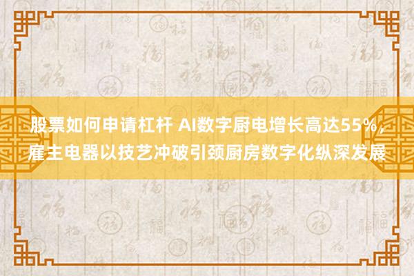 股票如何申请杠杆 AI数字厨电增长高达55%，雇主电器以技艺冲破引颈厨房数字化纵深发展