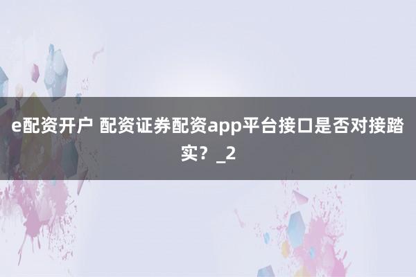 e配资开户 配资证券配资app平台接口是否对接踏实？_2
