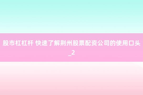 股市杠杠杆 快速了解荆州股票配资公司的使用口头_2