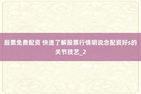 股票免费配资 快速了解股票行情明说念配资好s的关节技艺_2