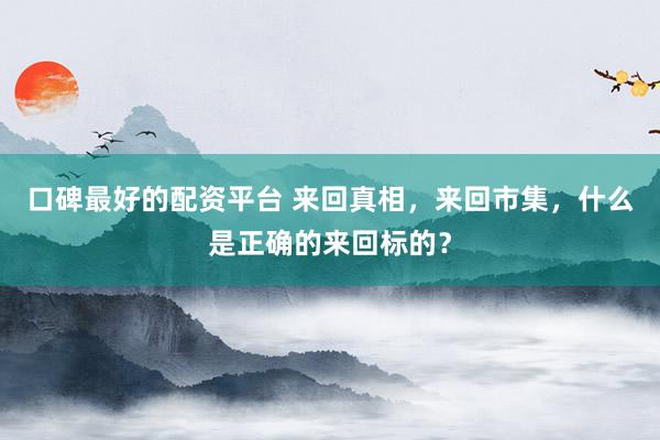 口碑最好的配资平台 来回真相，来回市集，什么是正确的来回标的？