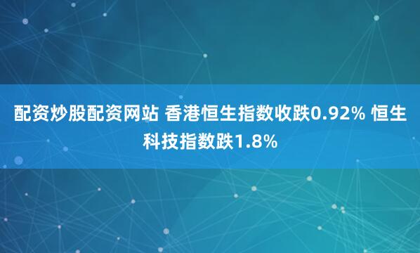 配资炒股配资网站 香港恒生指数收跌0.92% 恒生科技指数跌1.8%