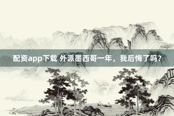 配资app下载 外派墨西哥一年，我后悔了吗？