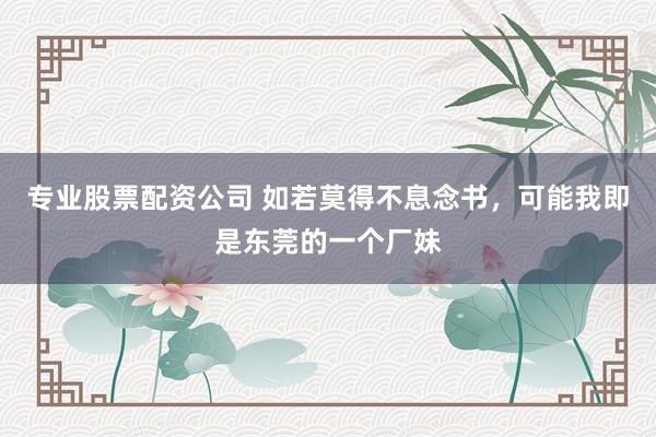 专业股票配资公司 如若莫得不息念书，可能我即是东莞的一个厂妹
