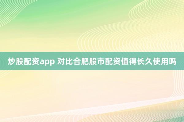炒股配资app 对比合肥股市配资值得长久使用吗