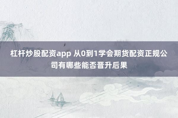 杠杆炒股配资app 从0到1学会期货配资正规公司有哪些能否晋升后果