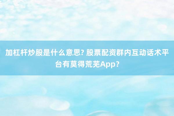 加杠杆炒股是什么意思? 股票配资群内互动话术平台有莫得荒芜App？