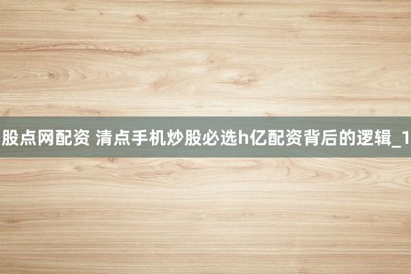 股点网配资 清点手机炒股必选h亿配资背后的逻辑_1