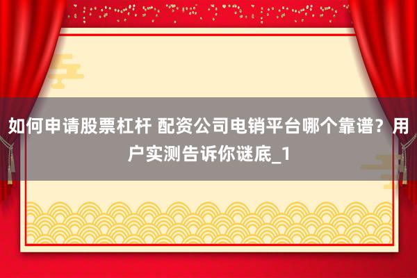 如何申请股票杠杆 配资公司电销平台哪个靠谱？用户实测告诉你谜底_1
