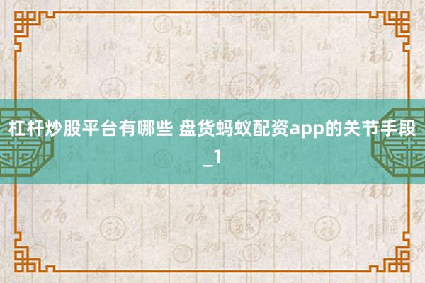 杠杆炒股平台有哪些 盘货蚂蚁配资app的关节手段_1