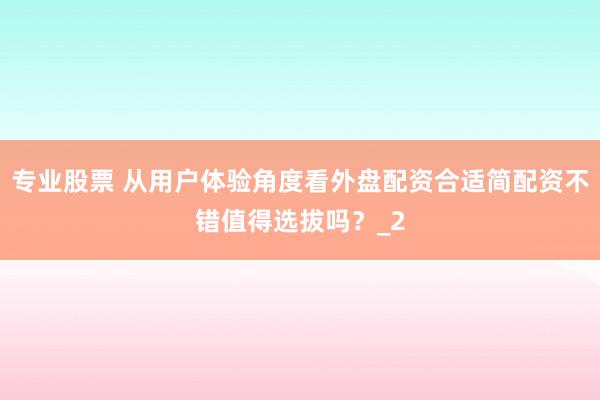 专业股票 从用户体验角度看外盘配资合适简配资不错值得选拔吗？_2
