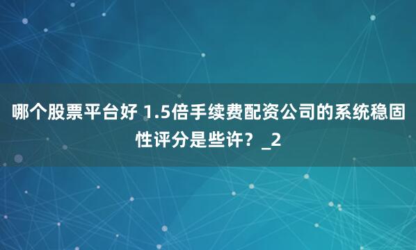 哪个股票平台好 1.5倍手续费配资公司的系统稳固性评分是些许？_2