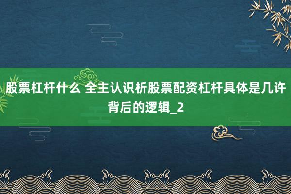 股票杠杆什么 全主认识析股票配资杠杆具体是几许背后的逻辑_2