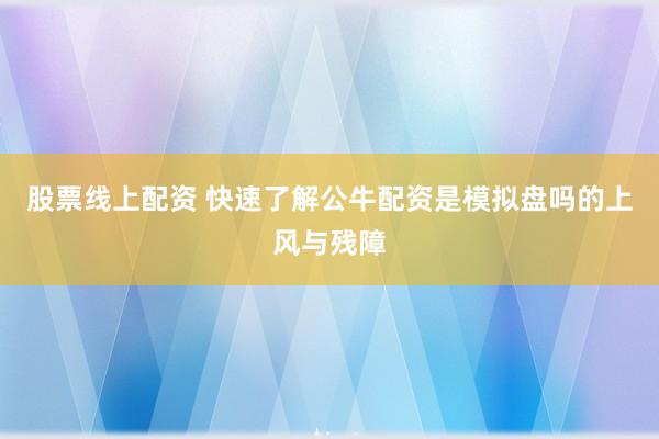 股票线上配资 快速了解公牛配资是模拟盘吗的上风与残障