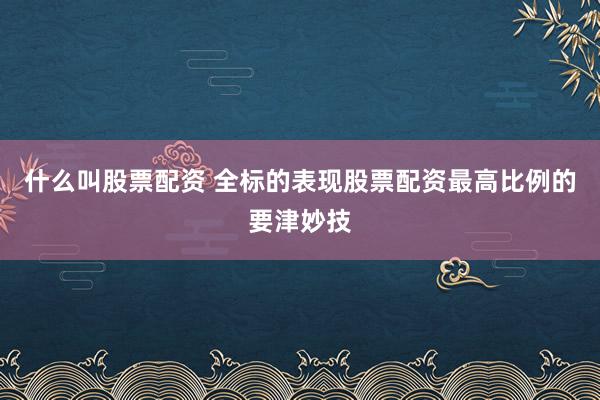 什么叫股票配资 全标的表现股票配资最高比例的要津妙技