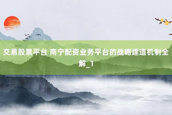 交易股票平台 南宁配资业务平台的战略建造机制全解_1
